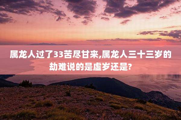 属龙人过了33苦尽甘来,属龙人三十三岁的劫难说的是虚岁还是?