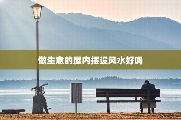 做生意的屋内摆设风水好吗