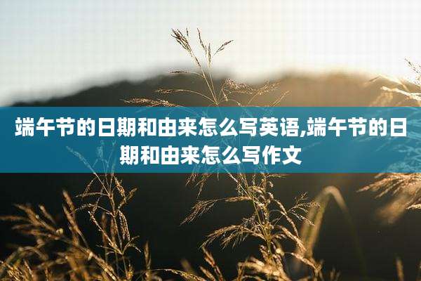 端午节的日期和由来怎么写英语,端午节的日期和由来怎么写作文