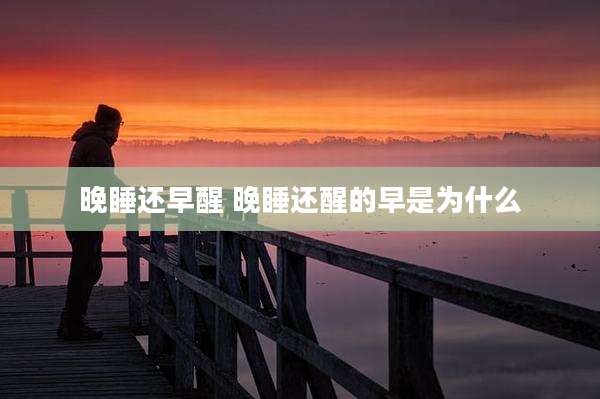 晚睡还早醒 晚睡还醒的早是为什么