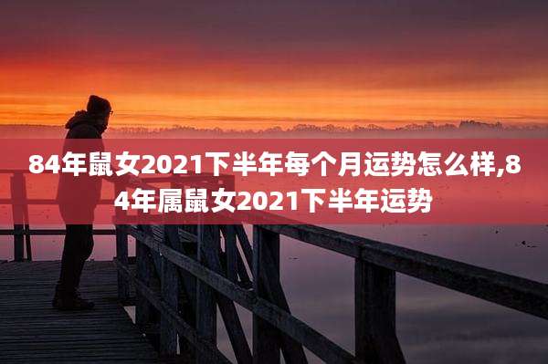 84年鼠女2021下半年每个月运势怎么样,84年属鼠女2021下半年运势