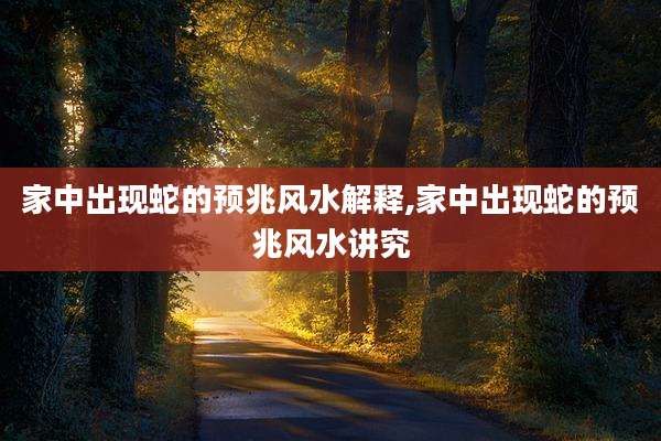 家中出现蛇的预兆风水解释,家中出现蛇的预兆风水讲究