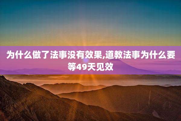 为什么做了法事没有效果,道教法事为什么要等49天见效
