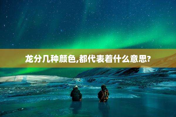 龙分几种颜色,都代表着什么意思?