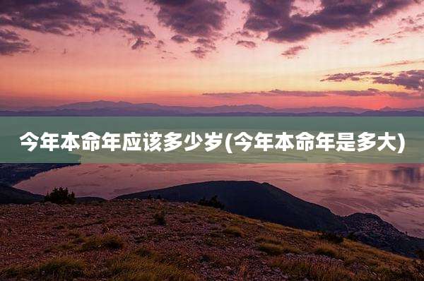 今年本命年应该多少岁(今年本命年是多大)