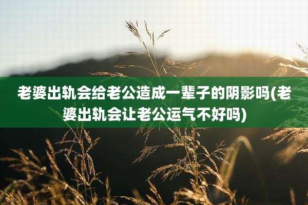 老婆出轨会给老公造成一辈子的阴影吗(老婆出轨会让老公运气不好吗)