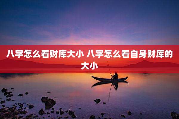 八字怎么看财库大小 八字怎么看自身财库的大小