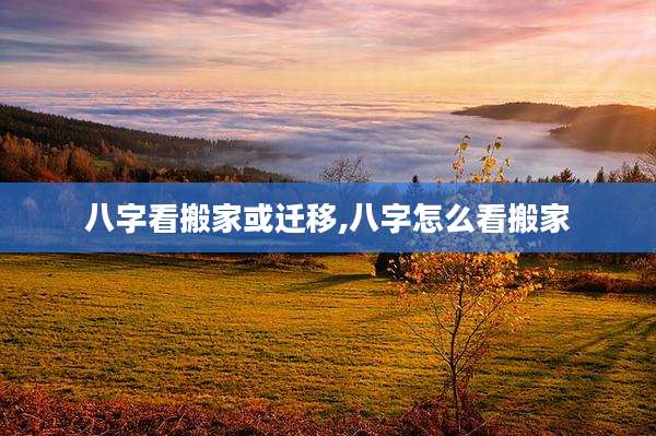 八字看搬家或迁移,八字怎么看搬家