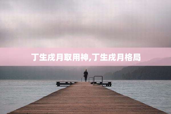 丁生戌月取用神,丁生戌月格局