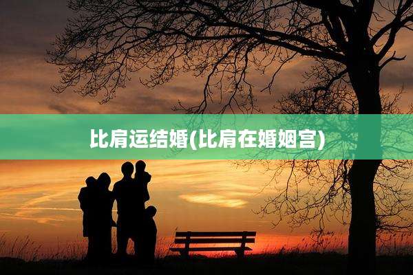 比肩运结婚(比肩在婚姻宫)