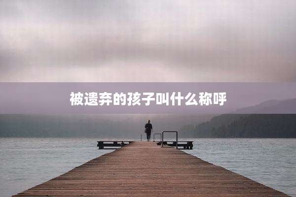 被遗弃的孩子叫什么称呼
