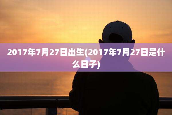 2017年7月27日出生(2017年7月27日是什么日子)