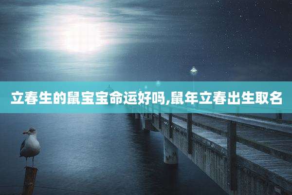 立春生的鼠宝宝命运好吗,鼠年立春出生取名