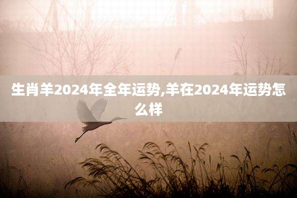 生肖羊2024年全年运势,羊在2024年运势怎么样