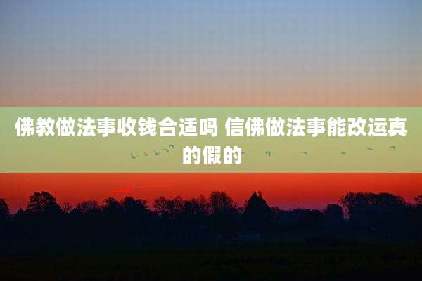 佛教做法事收钱合适吗 信佛做法事能改运真的假的