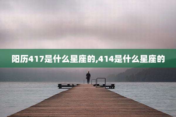 阳历417是什么星座的,414是什么星座的