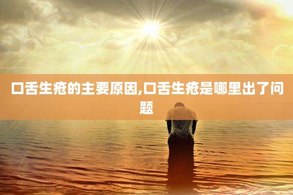 口舌生疮的主要原因,口舌生疮是哪里出了问题