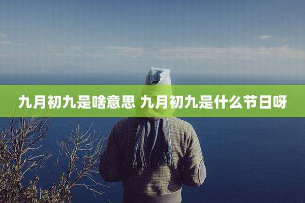 九月初九是啥意思 九月初九是什么节日呀
