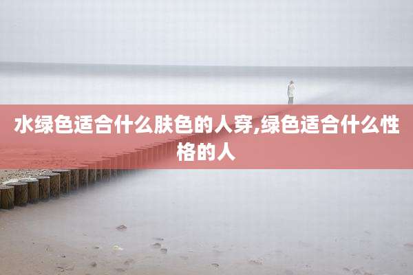 水绿色适合什么肤色的人穿,绿色适合什么性格的人