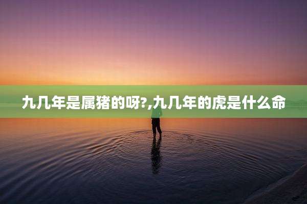 九几年是属猪的呀?,九几年的虎是什么命