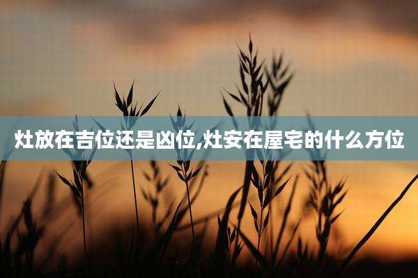 灶放在吉位还是凶位,灶安在屋宅的什么方位