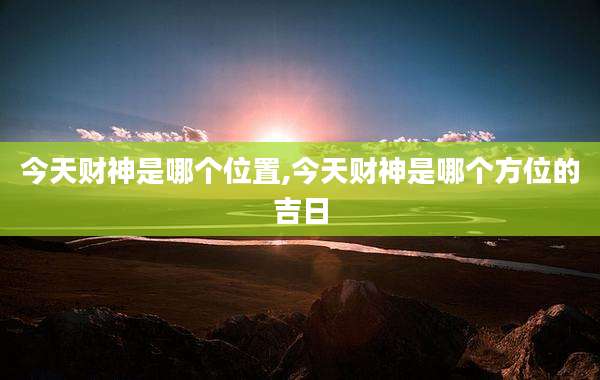 今天财神是哪个位置,今天财神是哪个方位的吉日
