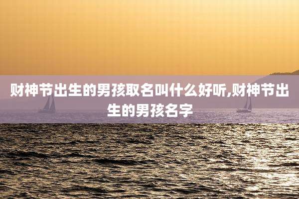 财神节出生的男孩取名叫什么好听,财神节出生的男孩名字