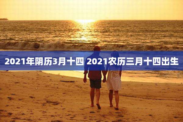 2021年阴历3月十四 2021农历三月十四出生