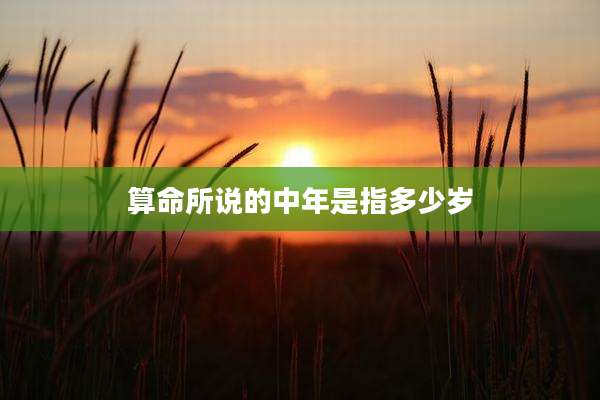 算命所说的中年是指多少岁