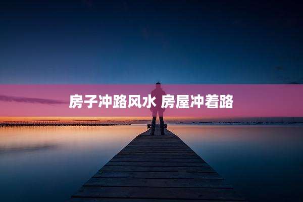 房子冲路风水 房屋冲着路
