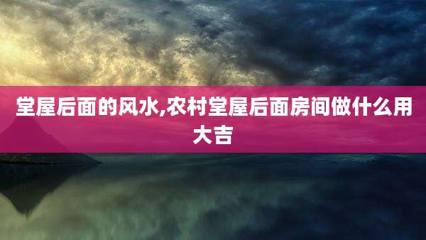 堂屋后面的风水,农村堂屋后面房间做什么用大吉