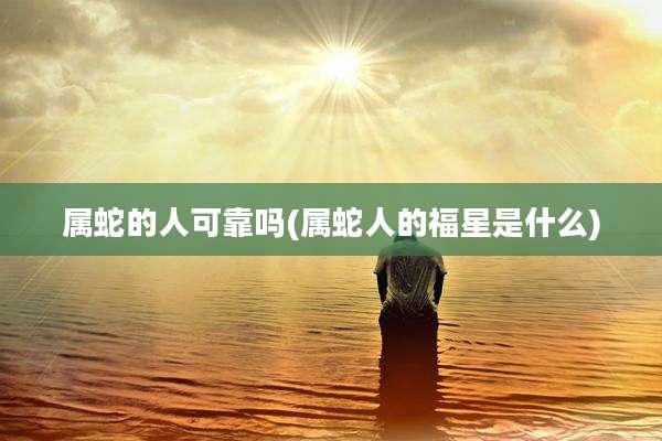 属蛇的人可靠吗(属蛇人的福星是什么)