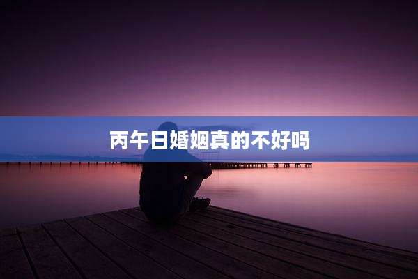 丙午日婚姻真的不好吗