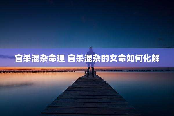 官杀混杂命理 官杀混杂的女命如何化解
