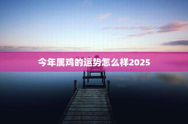 今年属鸡的运势怎么样2025