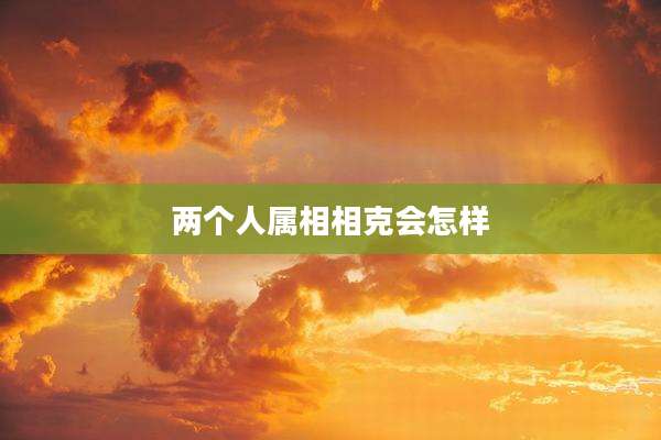 两个人属相相克会怎样