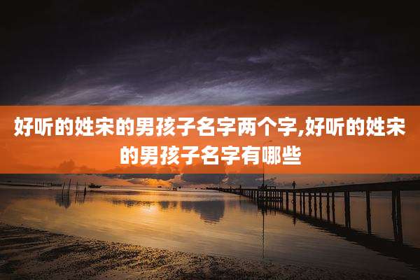 好听的姓宋的男孩子名字两个字,好听的姓宋的男孩子名字有哪些