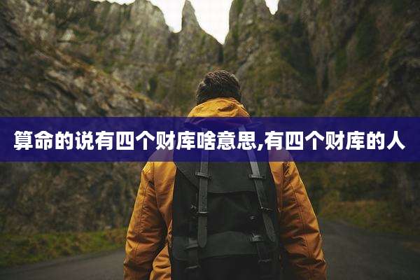 算命的说有四个财库啥意思,有四个财库的人