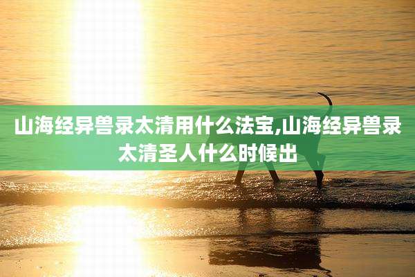 山海经异兽录太清用什么法宝,山海经异兽录太清圣人什么时候出