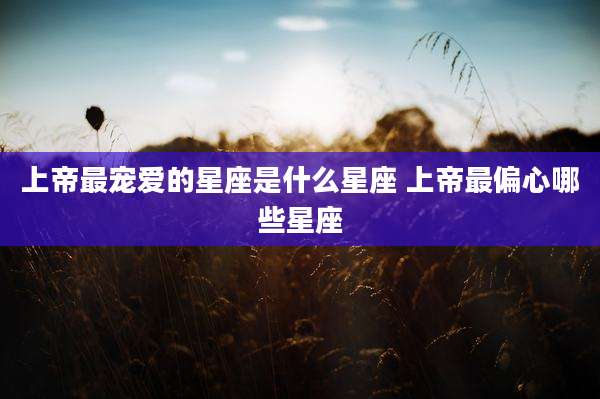 上帝最宠爱的星座是什么星座 上帝最偏心哪些星座