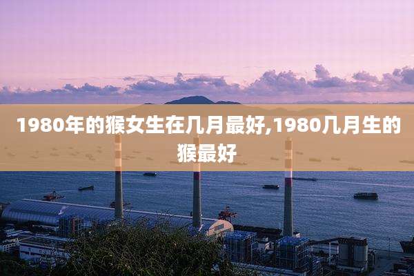 1980年的猴女生在几月最好,1980几月生的猴最好