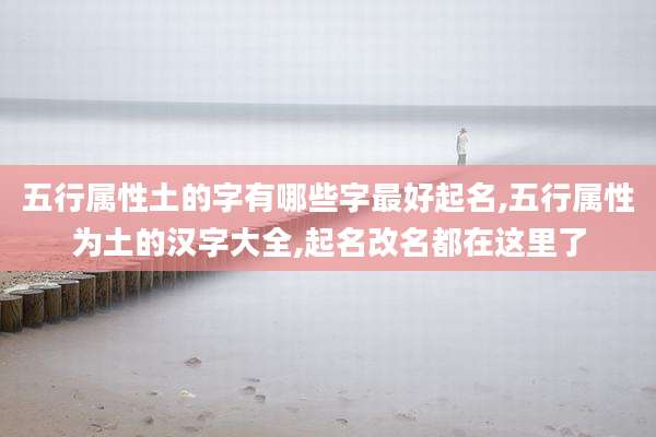 五行属性土的字有哪些字最好起名,五行属性为土的汉字大全,起名改名都在这里了