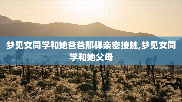 梦见女同学和她爸爸那样亲密接触,梦见女同学和她父母