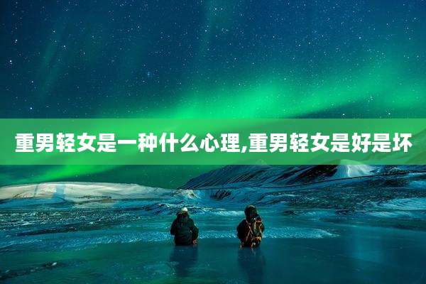 重男轻女是一种什么心理,重男轻女是好是坏