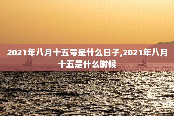 2021年八月十五号是什么日子,2021年八月十五是什么时候