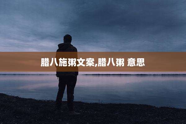 腊八施粥文案,腊八粥 意思