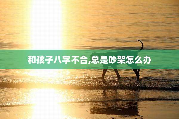 和孩子八字不合,总是吵架怎么办