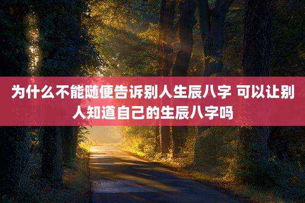 为什么不能随便告诉别人生辰八字 可以让别人知道自己的生辰八字吗