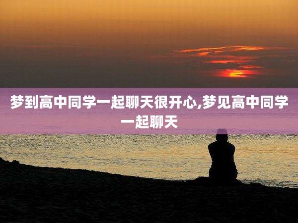 梦到高中同学一起聊天很开心,梦见高中同学一起聊天