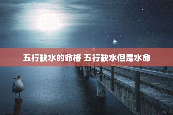 五行缺水的命格 五行缺水但是水命